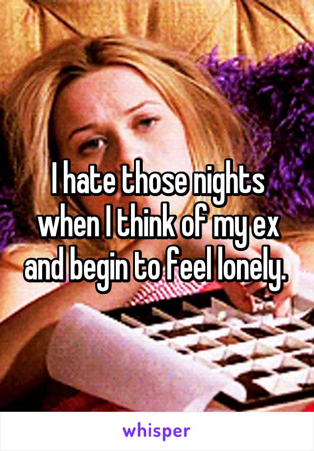 I hate those nights when I think of my ex and begin to feel lonely. 