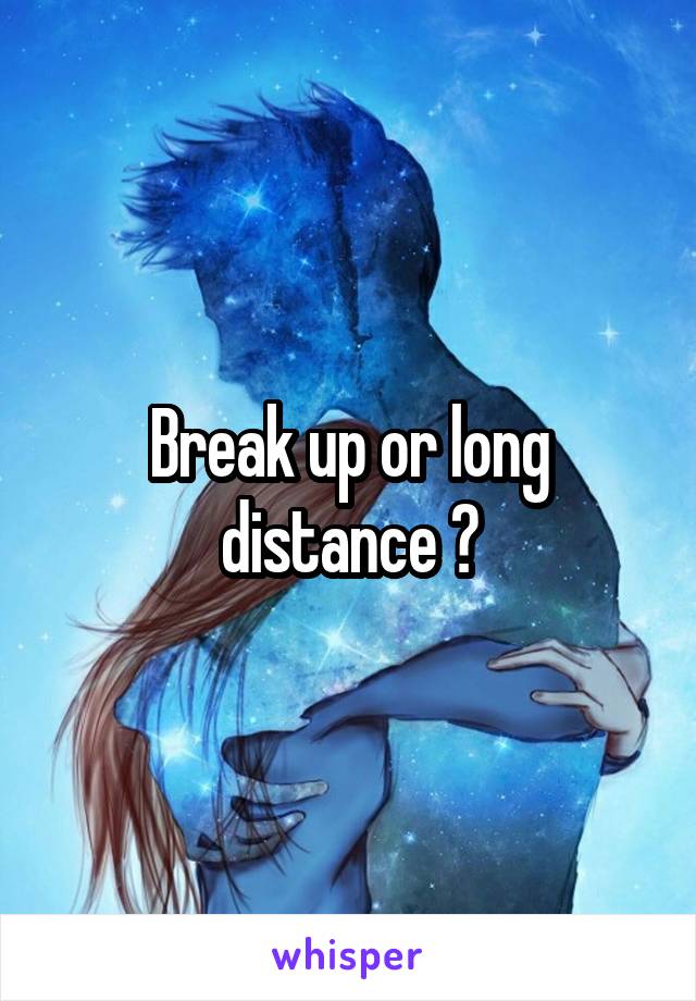 Break up or long distance ?