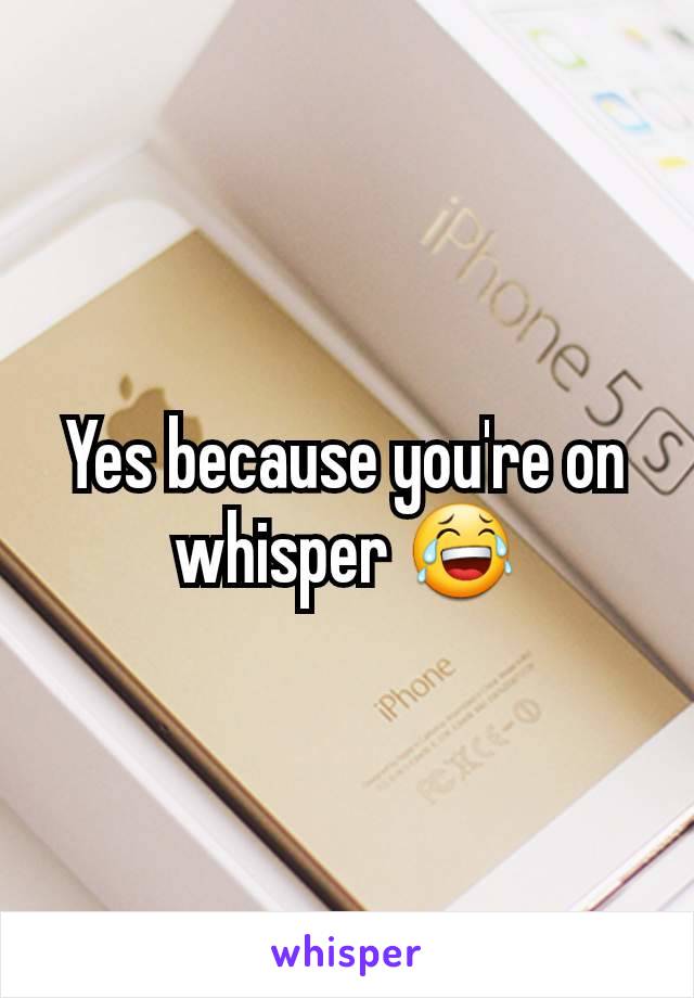 Yes because you're on whisper 😂