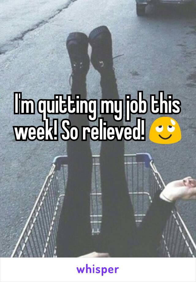 I'm quitting my job this week! So relieved! 😌