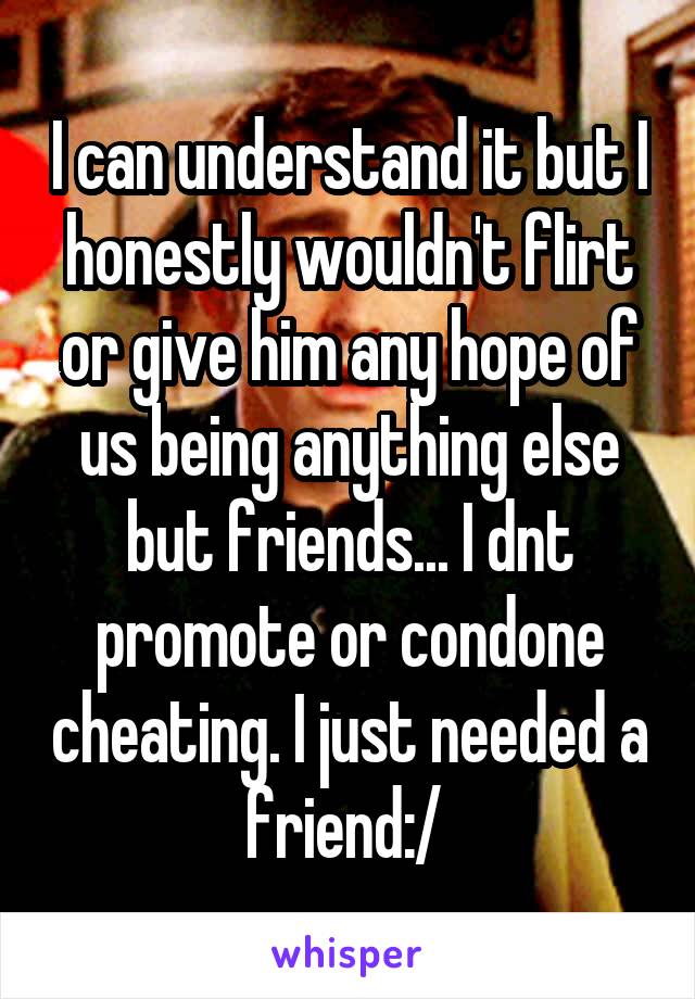 I can understand it but I honestly wouldn't flirt or give him any hope of us being anything else but friends... I dnt promote or condone cheating. I just needed a friend:/ 