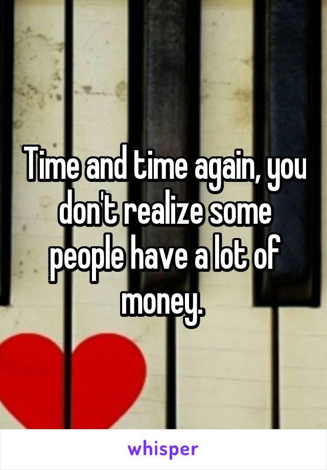 Time and time again, you don't realize some people have a lot of money. 