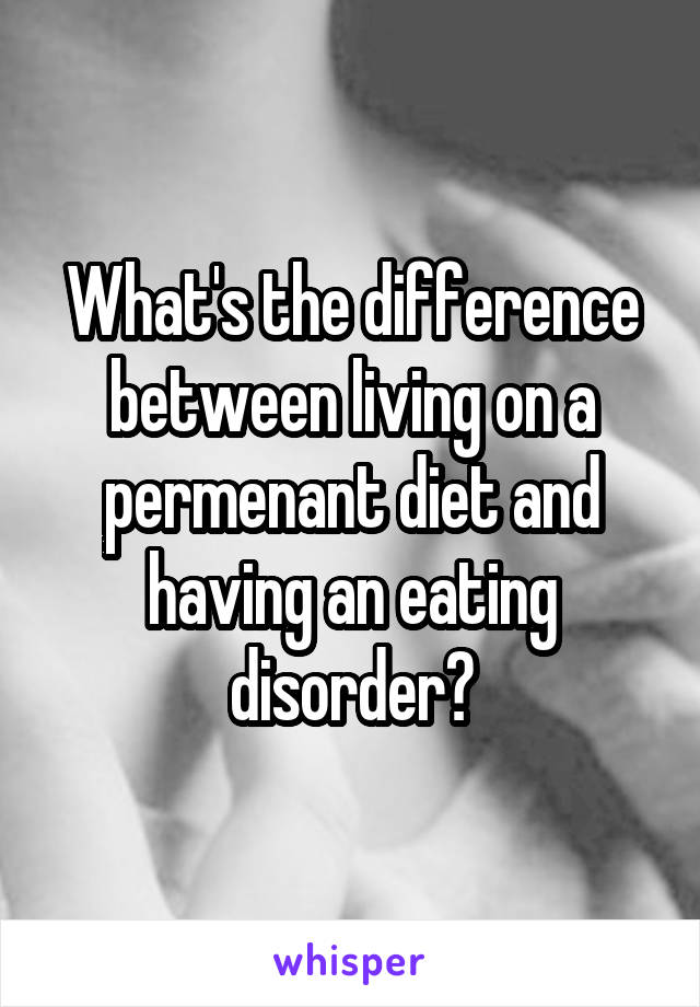 What's the difference between living on a permenant diet and having an eating disorder?