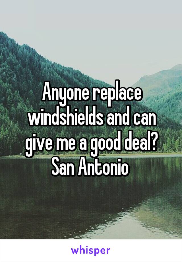 Anyone replace windshields and can give me a good deal? San Antonio 