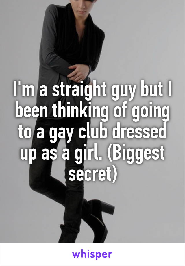 I'm a straight guy but I been thinking of going to a gay club dressed up as a girl. (Biggest secret)