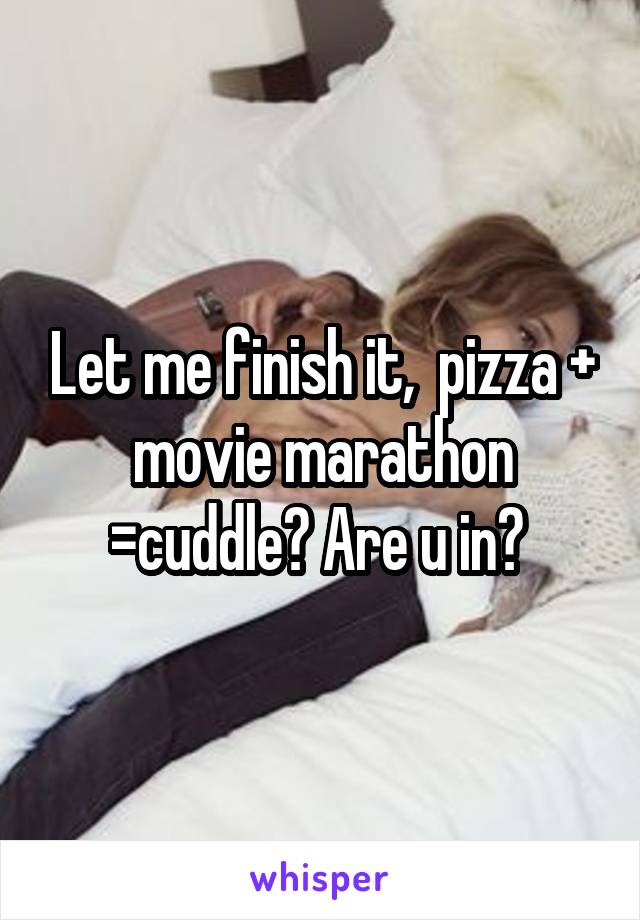 Let me finish it,  pizza + movie marathon =cuddle? Are u in? 