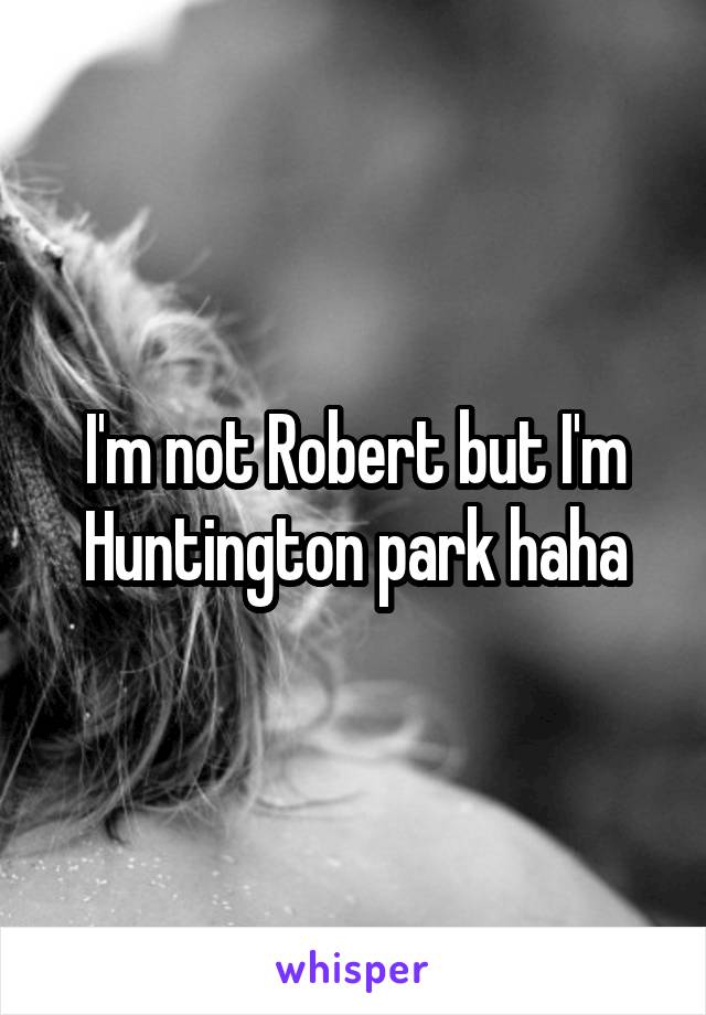I'm not Robert but I'm Huntington park haha