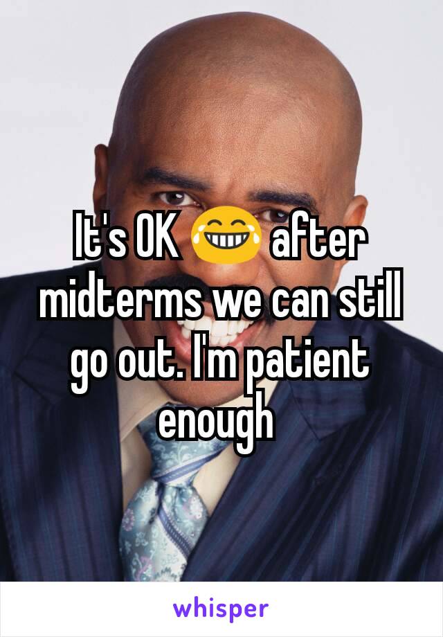 It's OK 😂 after midterms we can still go out. I'm patient enough 