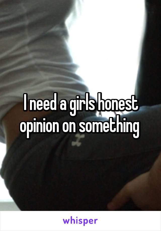 I need a girls honest opinion on something 