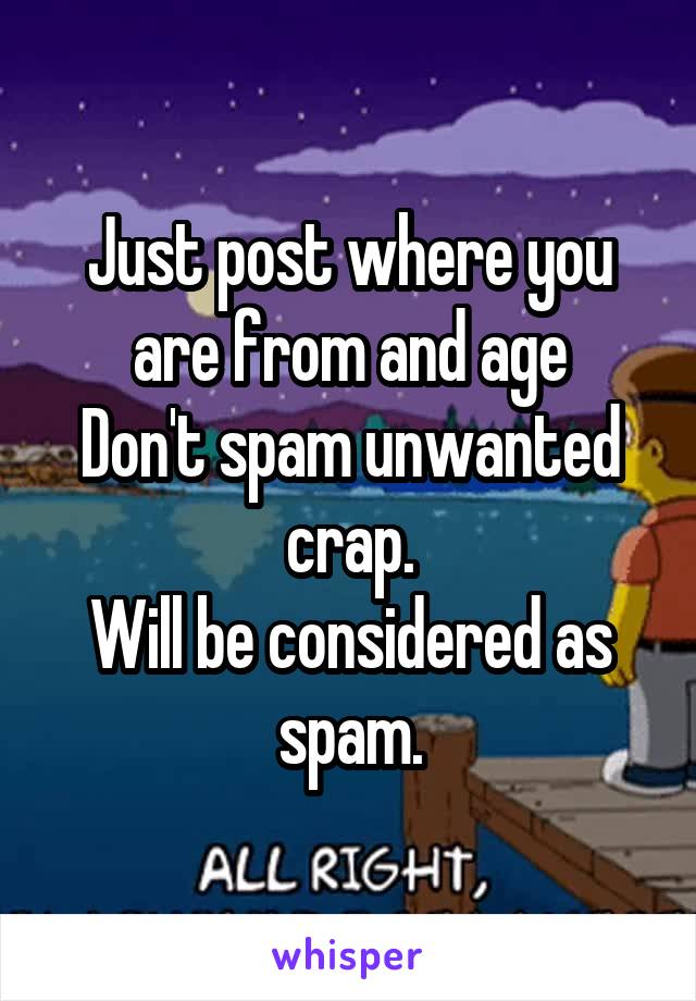 Just post where you are from and age
Don't spam unwanted crap.
Will be considered as spam.