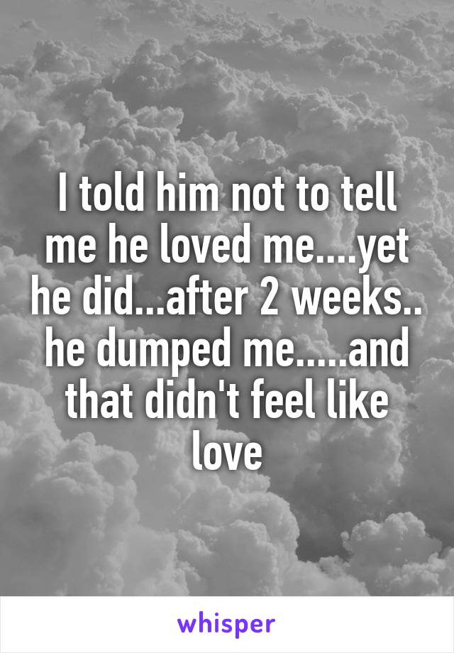 I told him not to tell me he loved me....yet he did...after 2 weeks.. he dumped me.....and that didn't feel like love