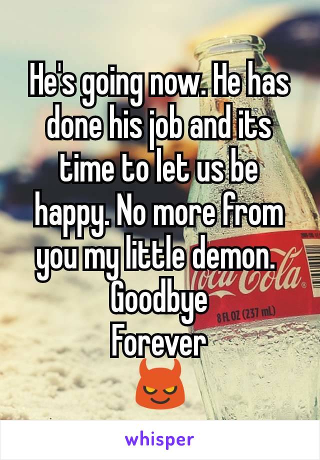 He's going now. He has done his job and its time to let us be happy. No more from you my little demon. 
Goodbye
Forever
😈
