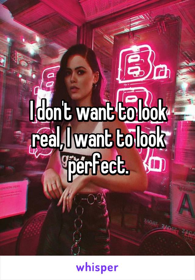 I don't want to look real, I want to look perfect.