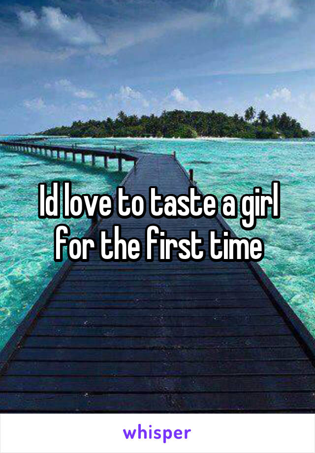 Id love to taste a girl for the first time