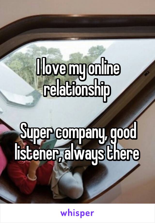 I love my online relationship 

Super company, good listener, always there 