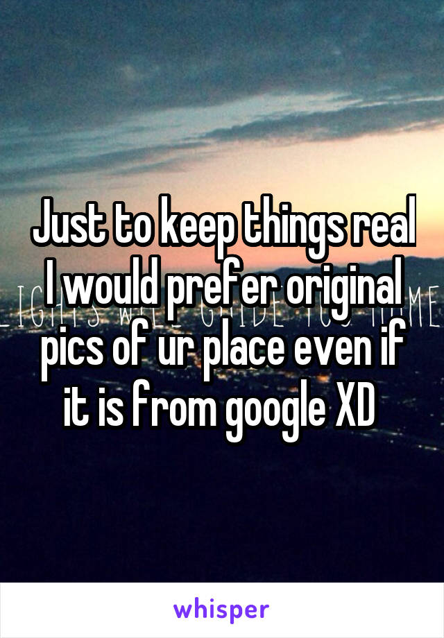 Just to keep things real
I would prefer original pics of ur place even if it is from google XD 