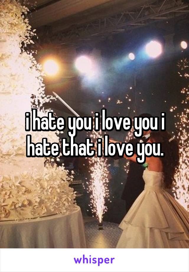 i hate you i love you i hate that i love you.