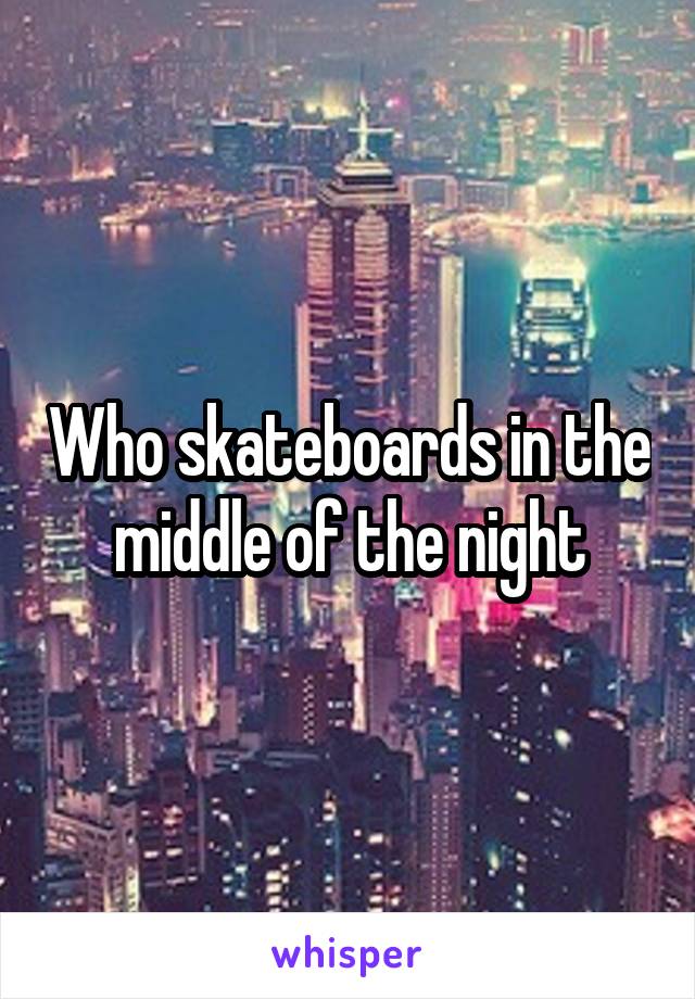 Who skateboards in the middle of the night