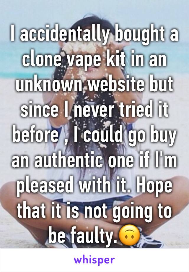 I accidentally bought a clone vape kit in an unknown website but since I never tried it before , I could go buy an authentic one if I'm pleased with it. Hope that it is not going to be faulty.🙃