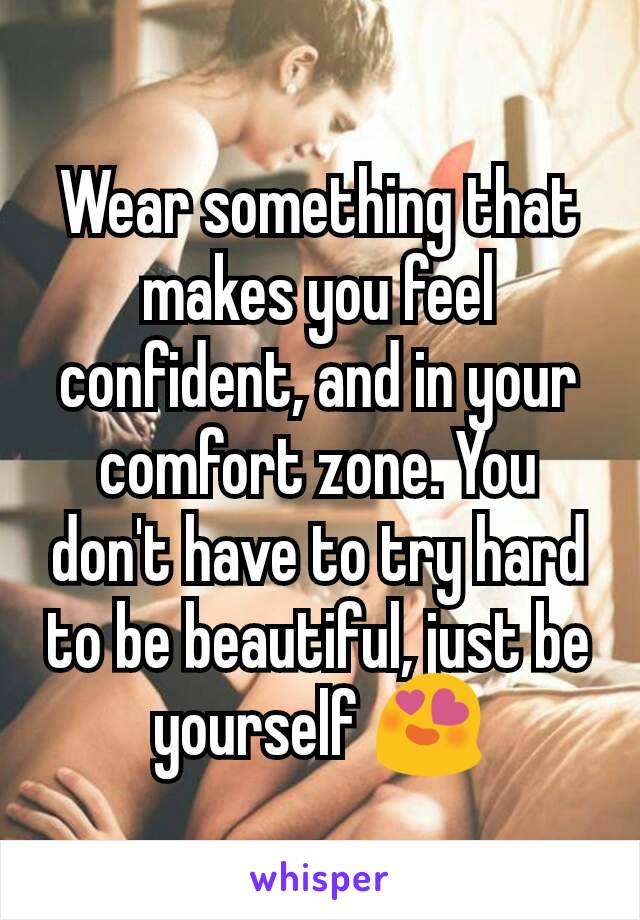 Wear something that makes you feel confident, and in your comfort zone. You don't have to try hard to be beautiful, just be yourself 😍
