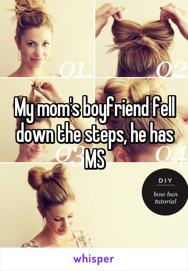 My mom's boyfriend fell down the steps, he has MS
