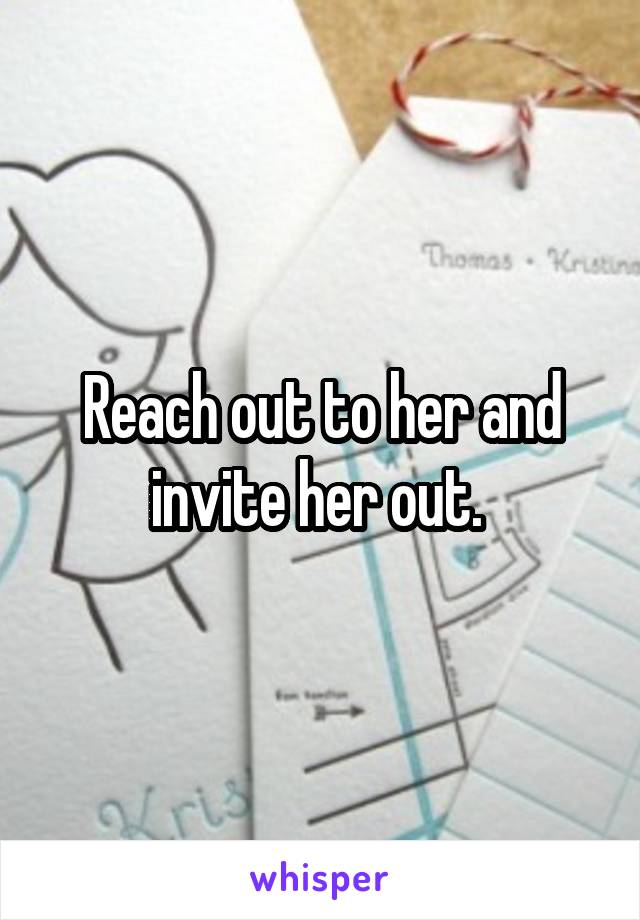 Reach out to her and invite her out. 