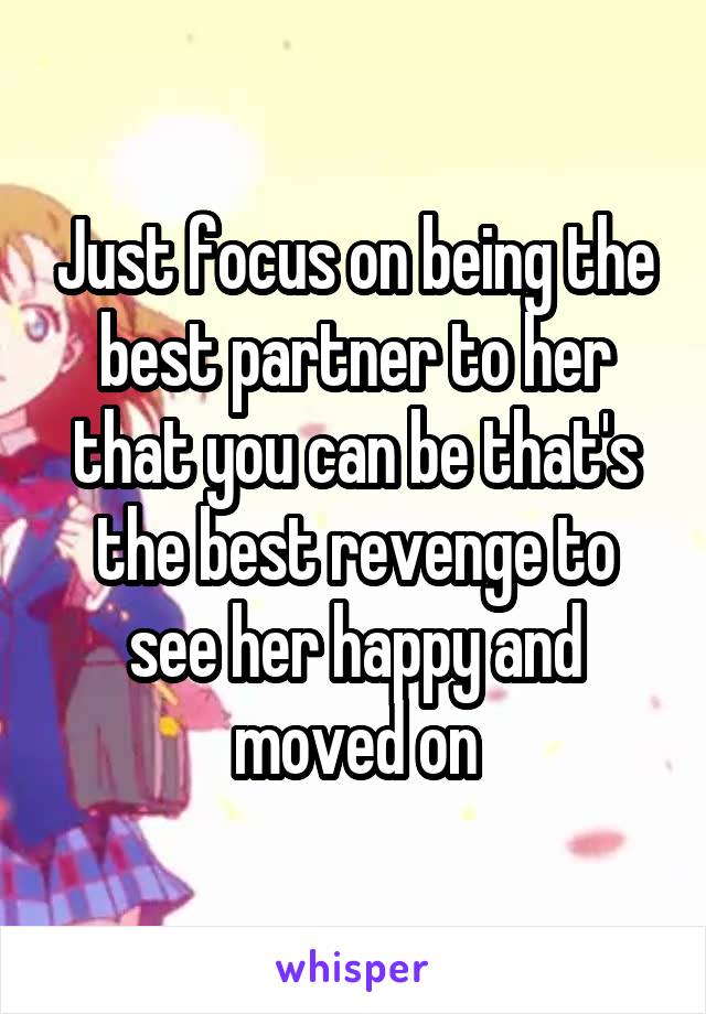 Just focus on being the best partner to her that you can be that's the best revenge to see her happy and moved on
