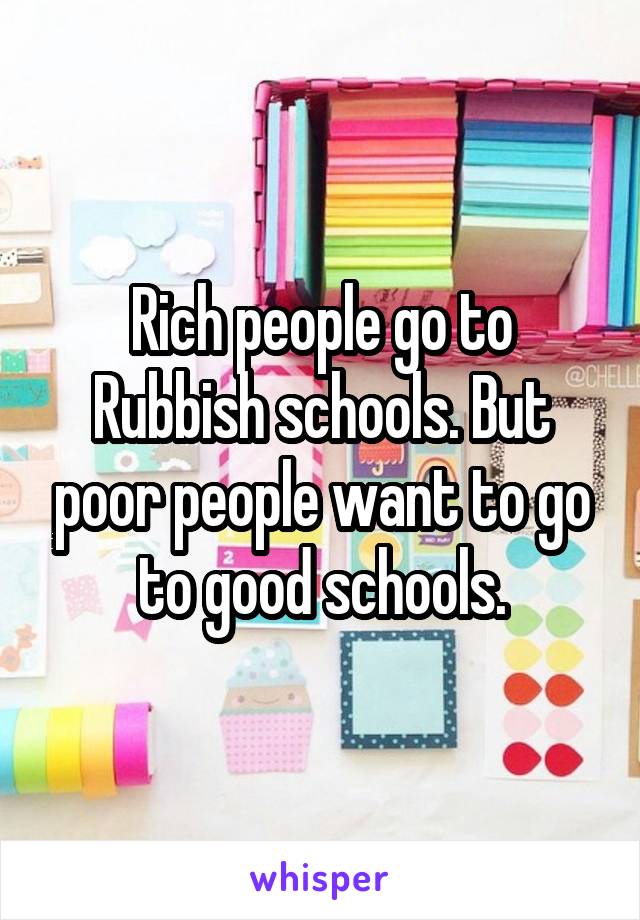 Rich people go to Rubbish schools. But poor people want to go to good schools.