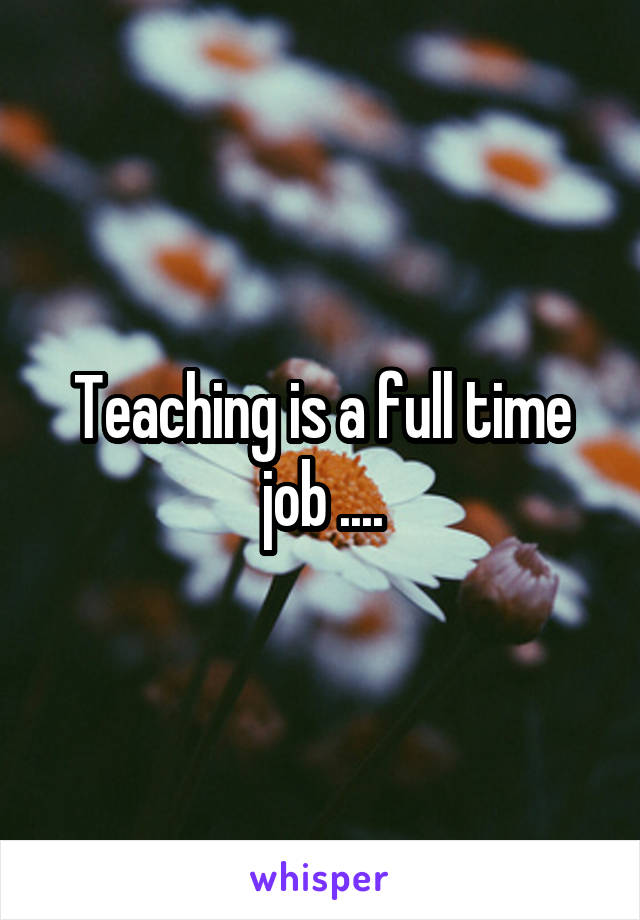 Teaching is a full time job ....