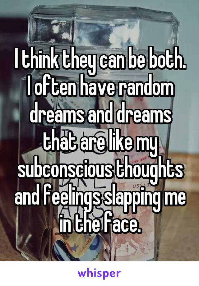 I think they can be both. I often have random dreams and dreams that are like my subconscious thoughts and feelings slapping me in the face.
