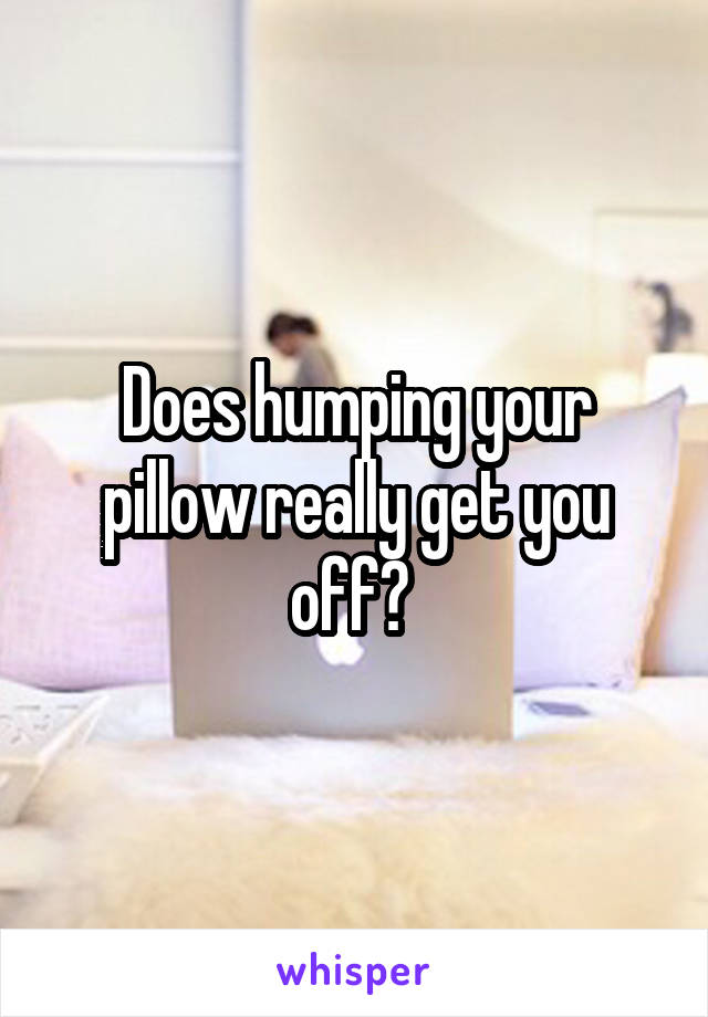 Does humping your pillow really get you off? 