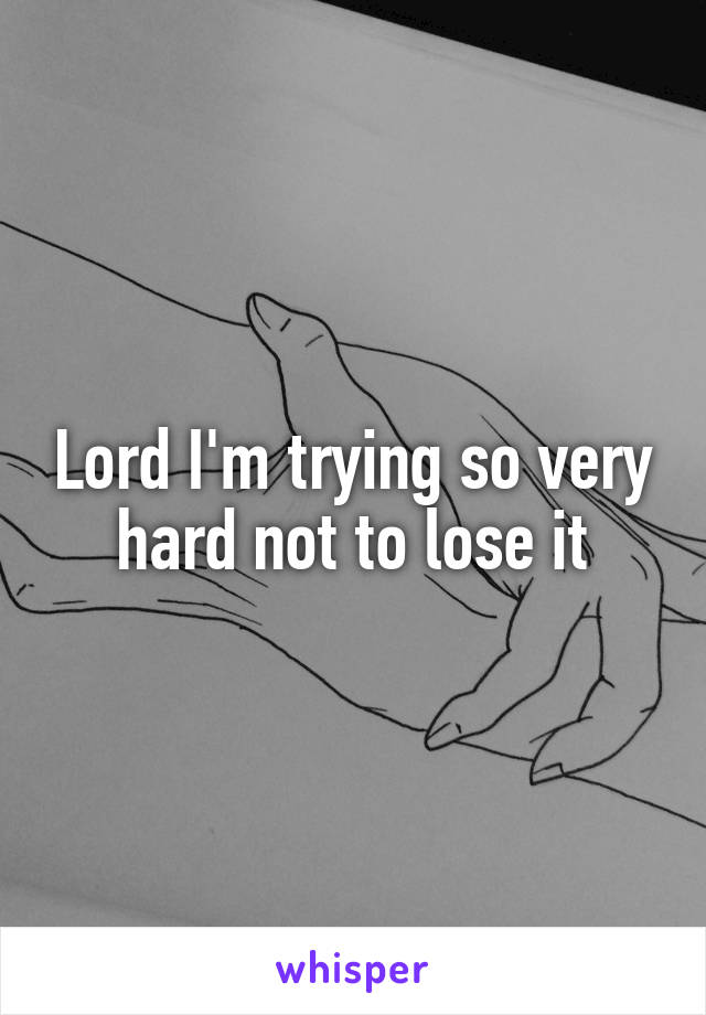 Lord I'm trying so very hard not to lose it