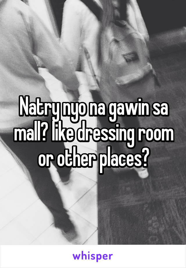 Natry nyo na gawin sa mall? like dressing room or other places?