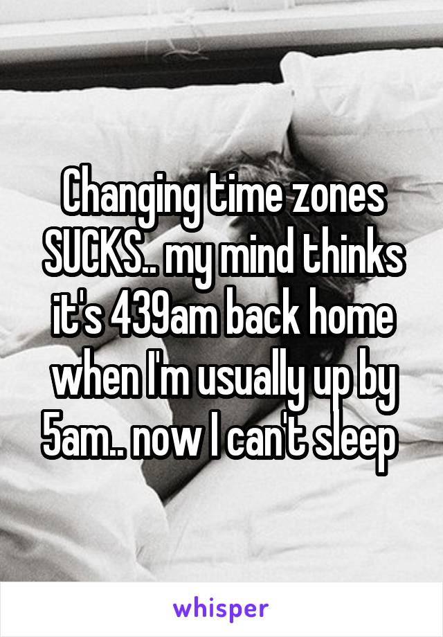 Changing time zones SUCKS.. my mind thinks it's 439am back home when I'm usually up by 5am.. now I can't sleep 