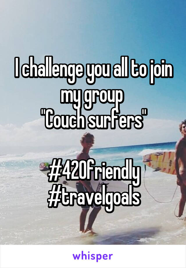 I challenge you all to join my group 
"Couch surfers"

#420friendly
#travelgoals