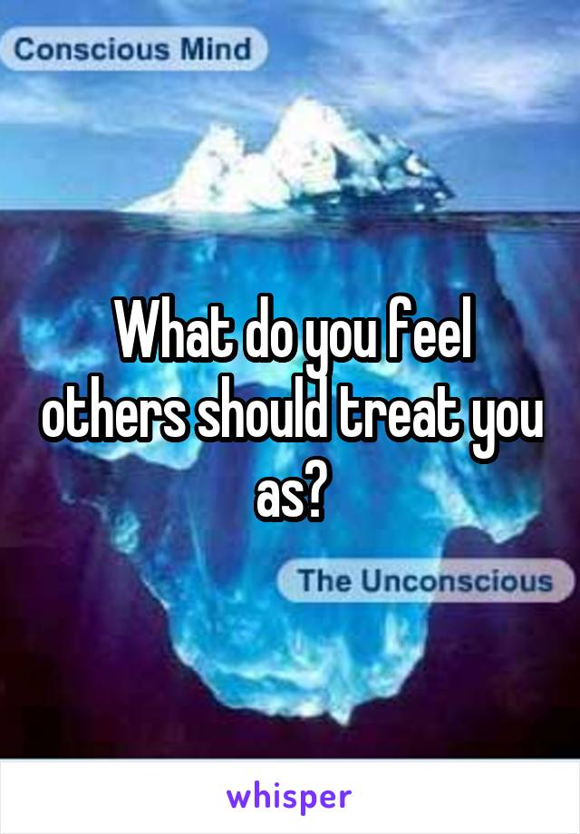 What do you feel others should treat you as?