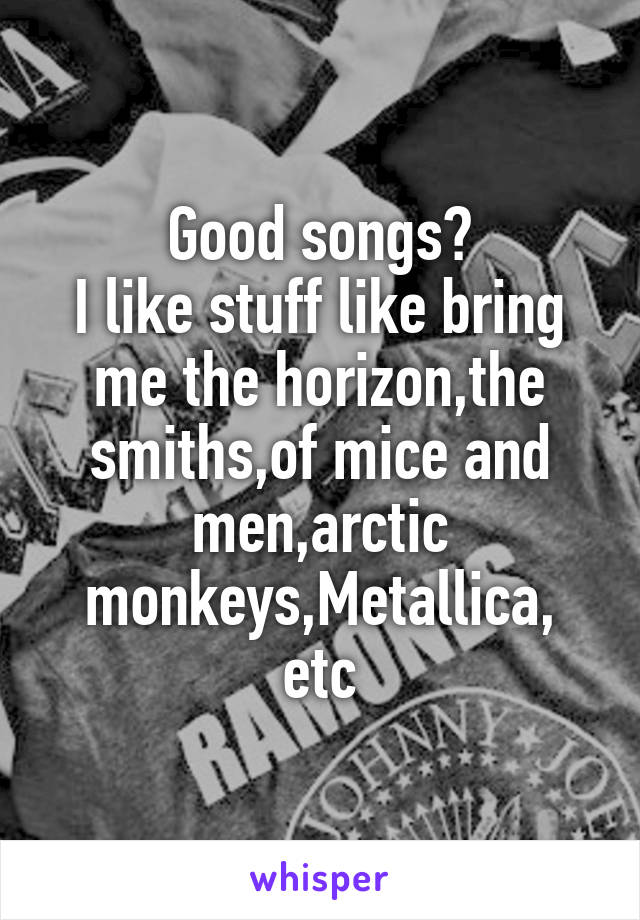 Good songs?
I like stuff like bring me the horizon,the smiths,of mice and men,arctic monkeys,Metallica, etc