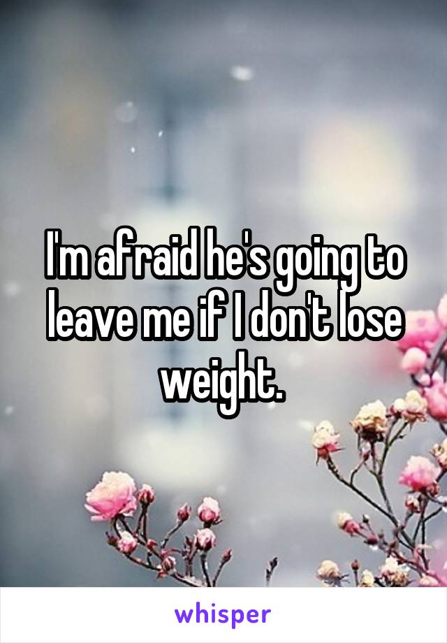 I'm afraid he's going to leave me if I don't lose weight. 