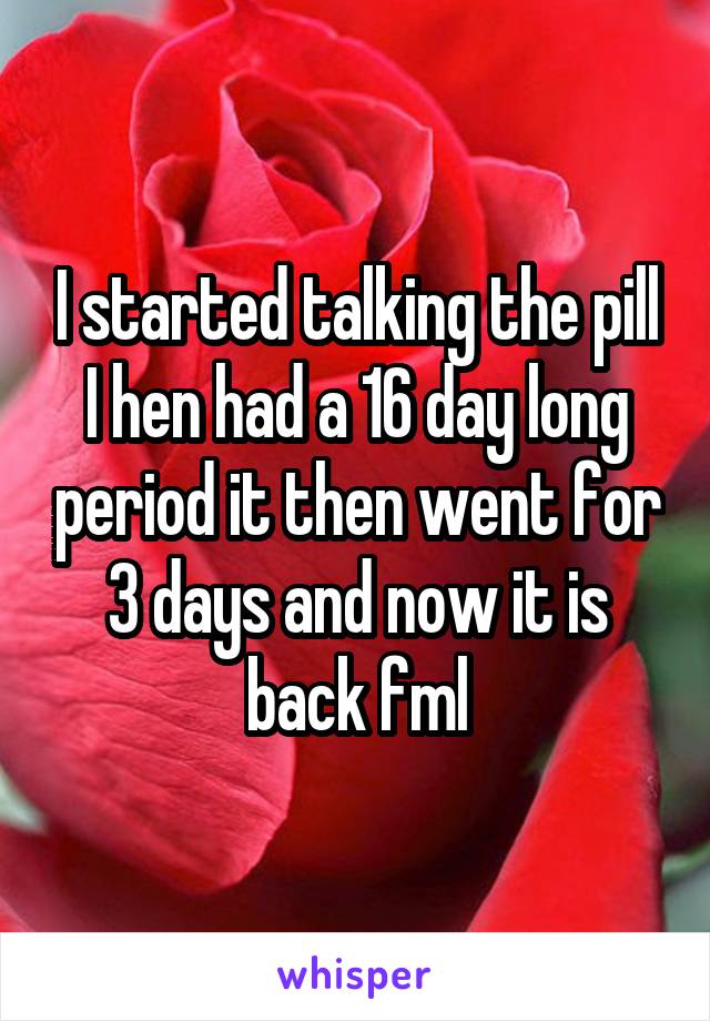 I started talking the pill I hen had a 16 day long period it then went for 3 days and now it is back fml