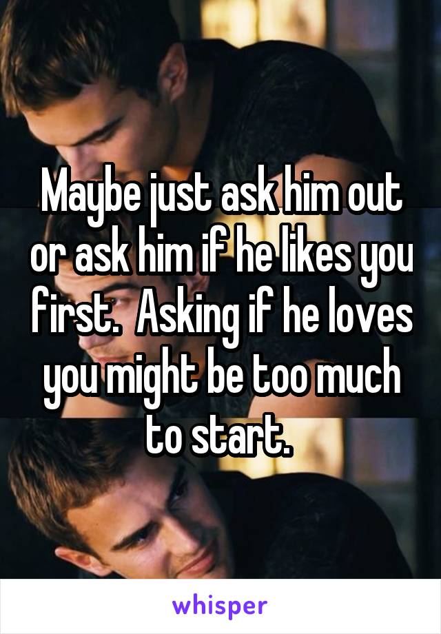Maybe just ask him out or ask him if he likes you first.  Asking if he loves you might be too much to start. 