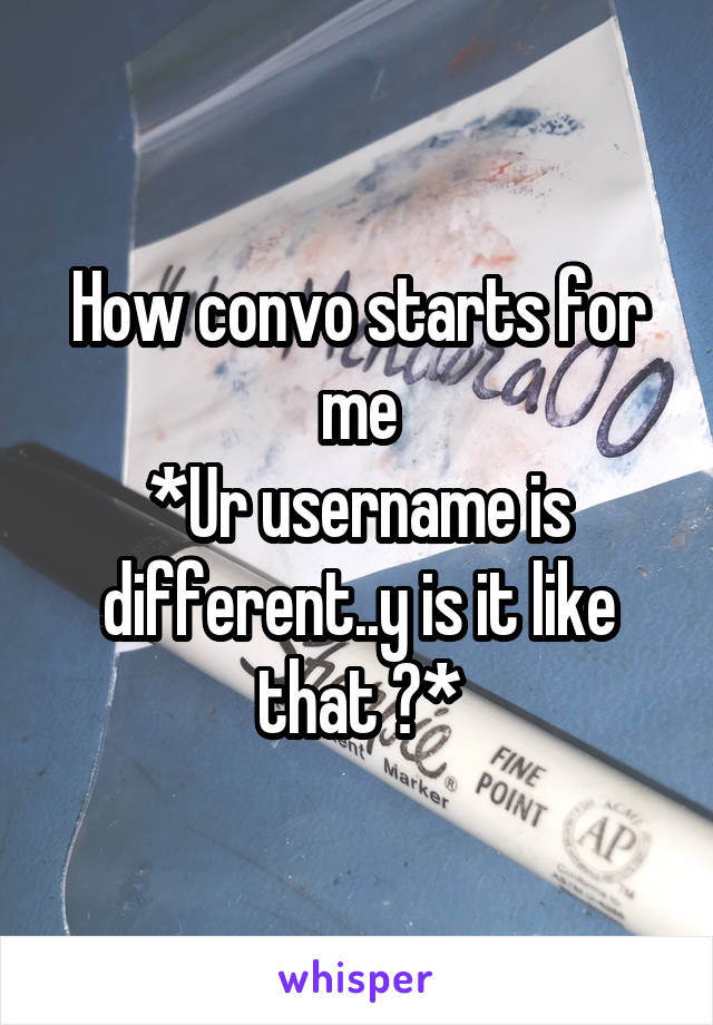 How convo starts for me
*Ur username is different..y is it like that ?*