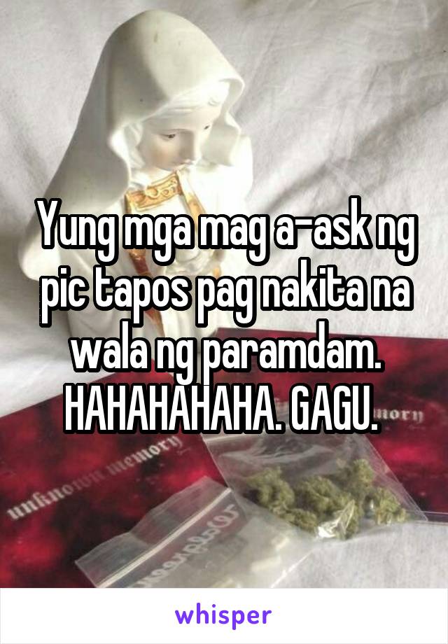 Yung mga mag a-ask ng pic tapos pag nakita na wala ng paramdam. HAHAHAHAHA. GAGU. 