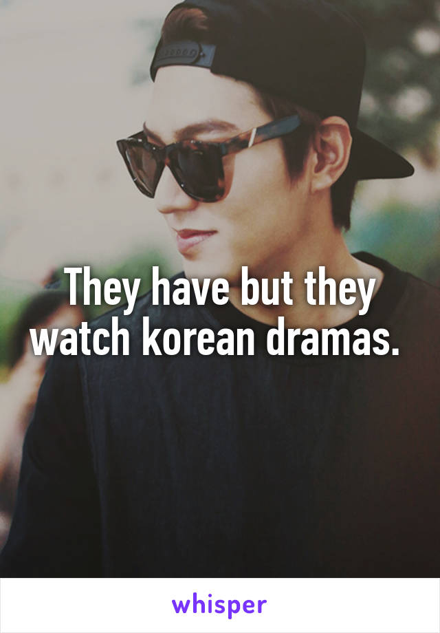 They have but they watch korean dramas. 
