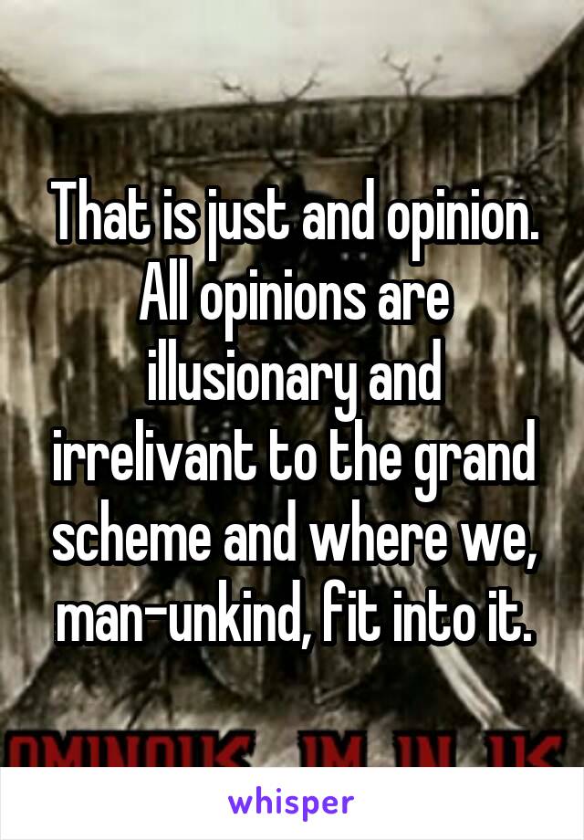 That is just and opinion. All opinions are illusionary and irrelivant to the grand scheme and where we, man-unkind, fit into it.