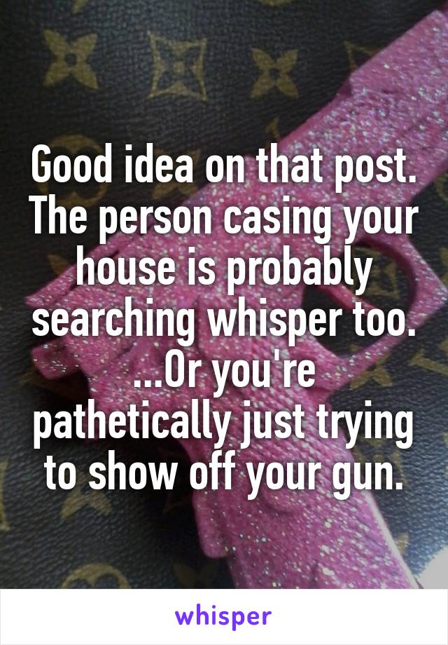 Good idea on that post. The person casing your house is probably searching whisper too. ...Or you're pathetically just trying to show off your gun.