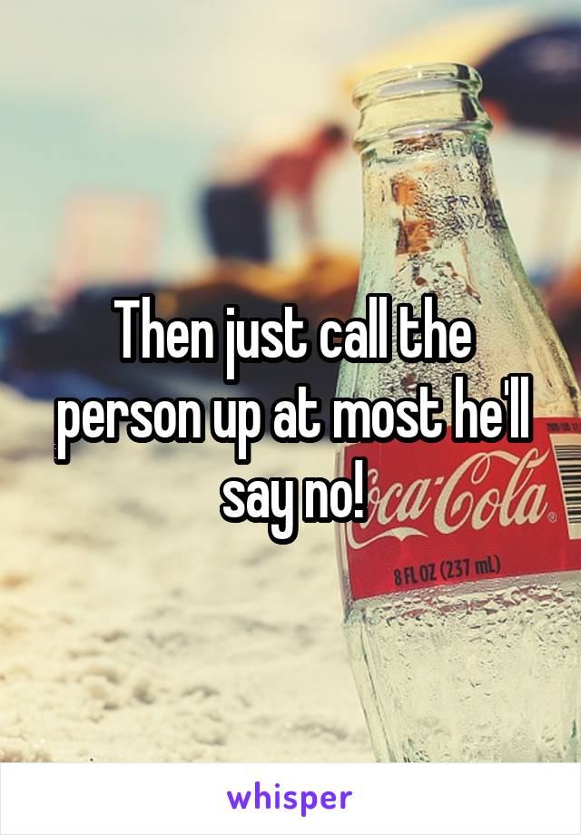 Then just call the person up at most he'll say no!