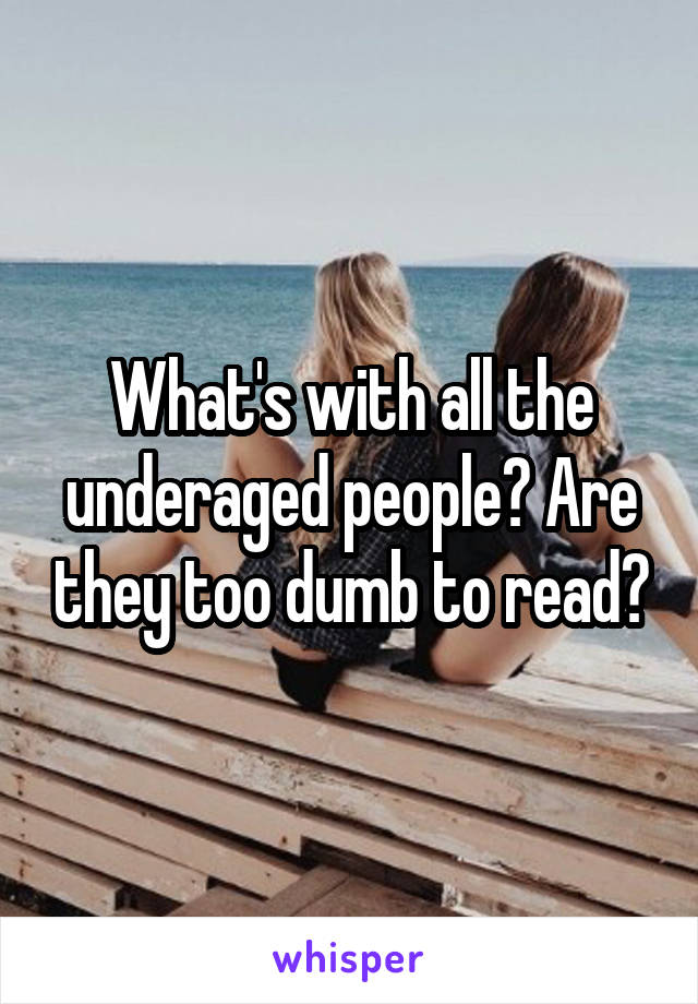 What's with all the underaged people? Are they too dumb to read?