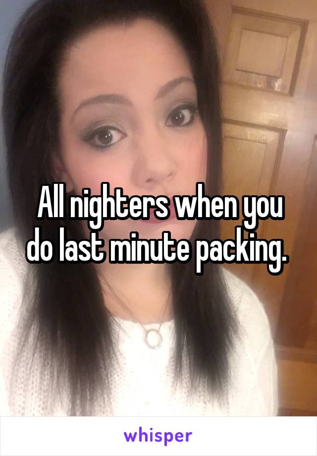 All nighters when you do last minute packing. 