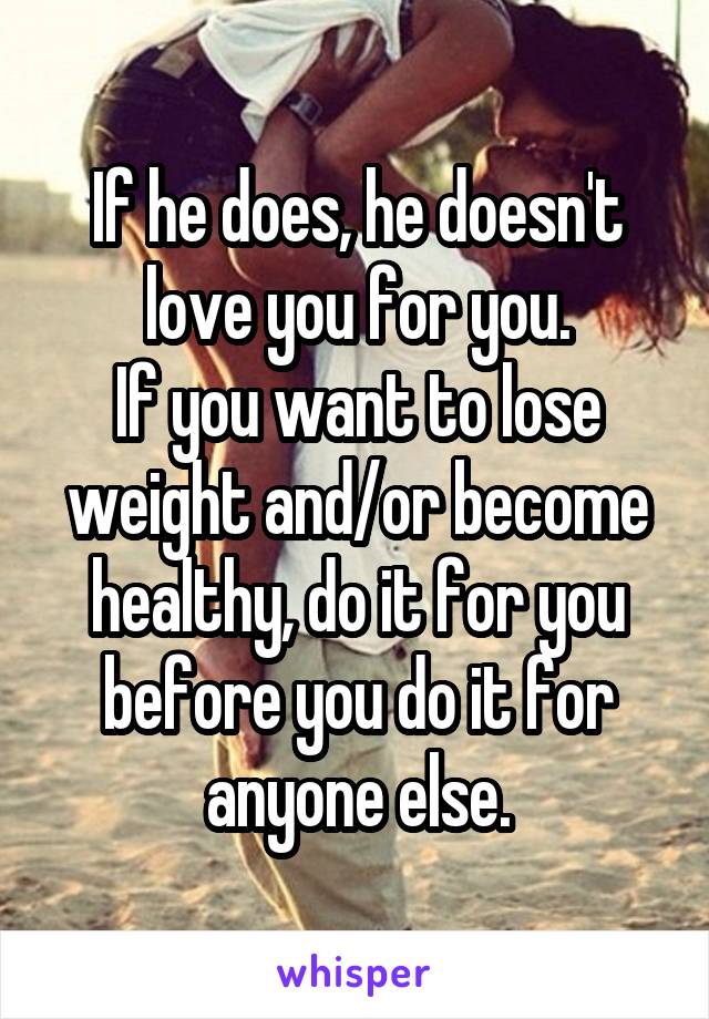 If he does, he doesn't love you for you.
If you want to lose weight and/or become healthy, do it for you before you do it for anyone else.