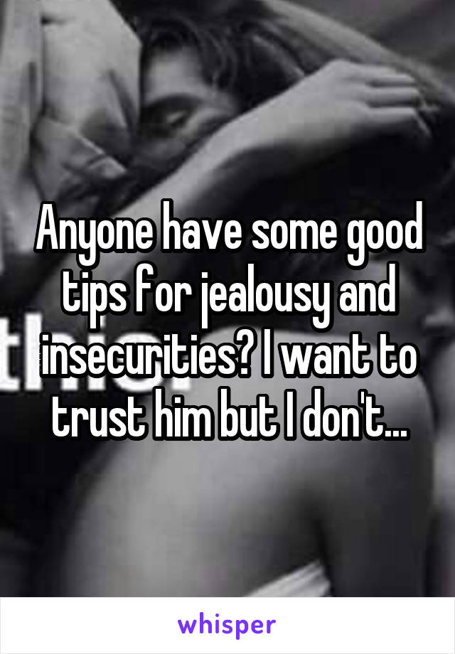 Anyone have some good tips for jealousy and insecurities? I want to trust him but I don't...